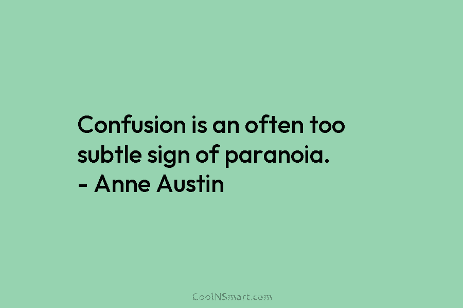 Confusion is an often too subtle sign of paranoia. – Anne Austin