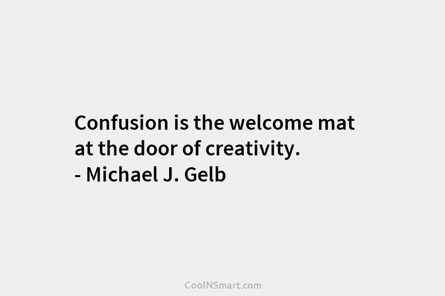 Confusion is the welcome mat at the door of creativity. – Michael J. Gelb