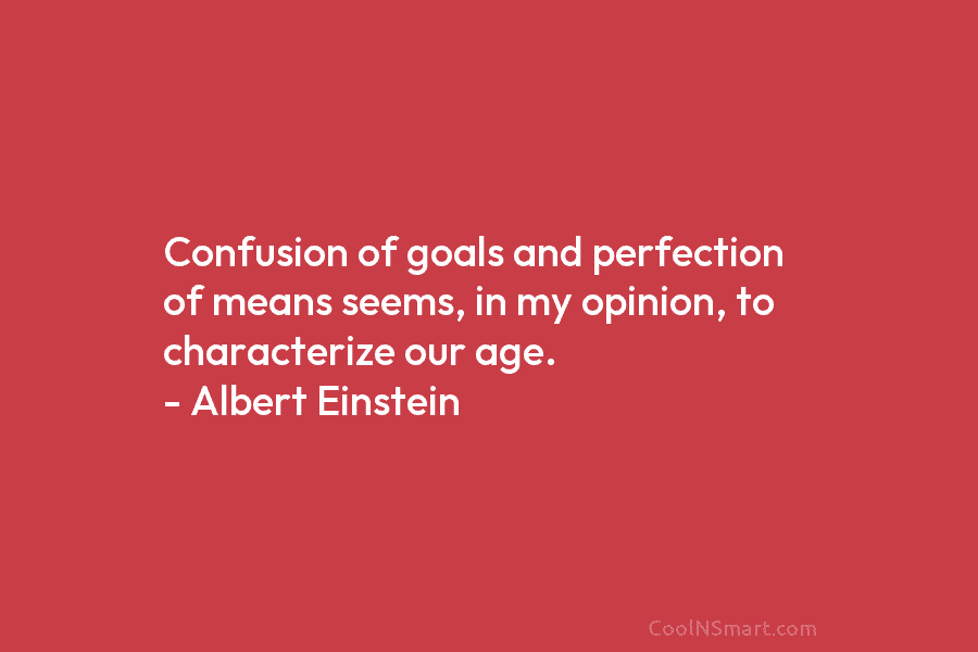 Confusion of goals and perfection of means seems, in my opinion, to characterize our age. – Albert Einstein