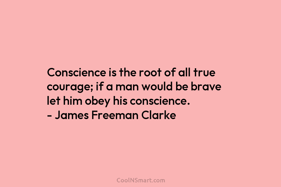 Conscience is the root of all true courage; if a man would be brave let him obey his conscience. –...