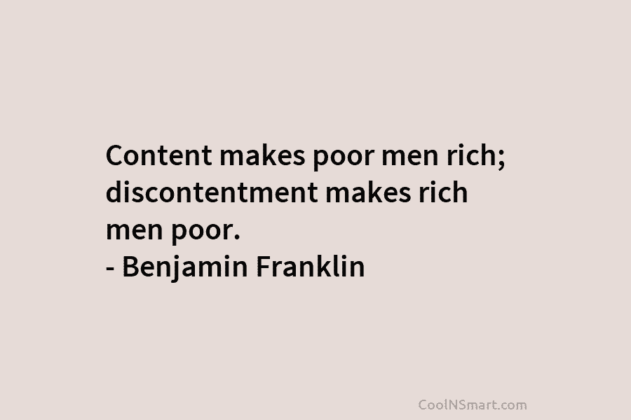 Content makes poor men rich; discontentment makes rich men poor. – Benjamin Franklin