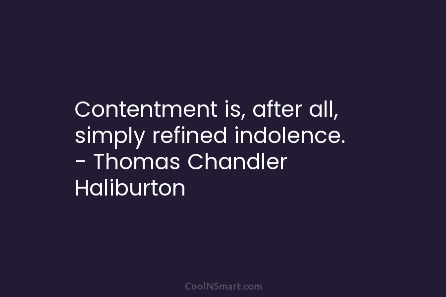 Contentment is, after all, simply refined indolence. – Thomas Chandler Haliburton