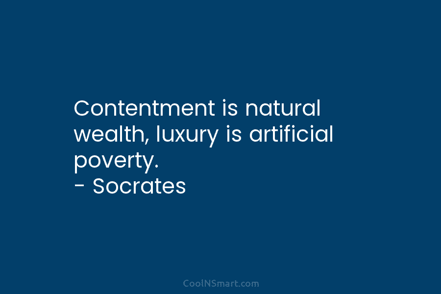 Contentment is natural wealth, luxury is artificial poverty. – Socrates
