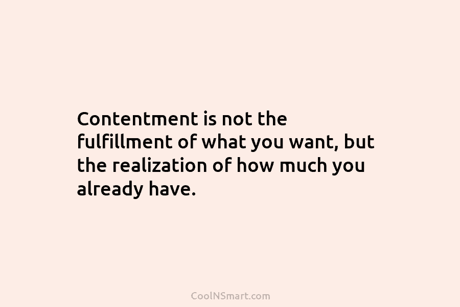 Contentment is not the fulfillment of what you want, but the realization of how much you already have.