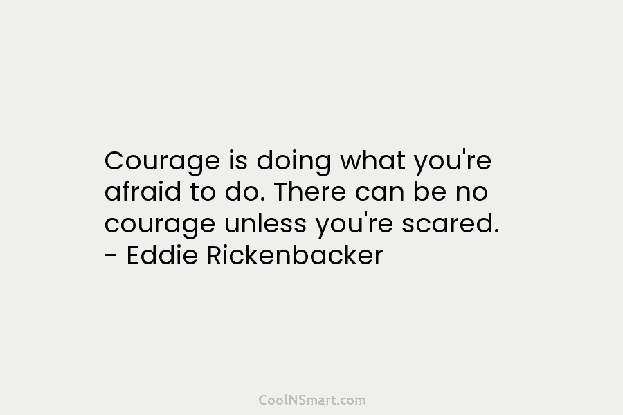 Courage is doing what you’re afraid to do. There can be no courage unless you’re scared. – Eddie Rickenbacker