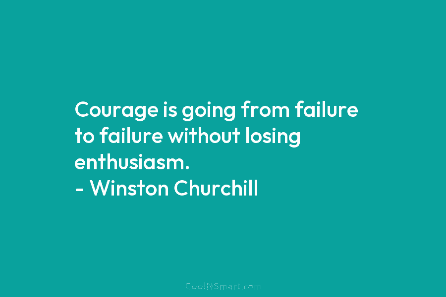 Courage is going from failure to failure without losing enthusiasm. – Winston Churchill