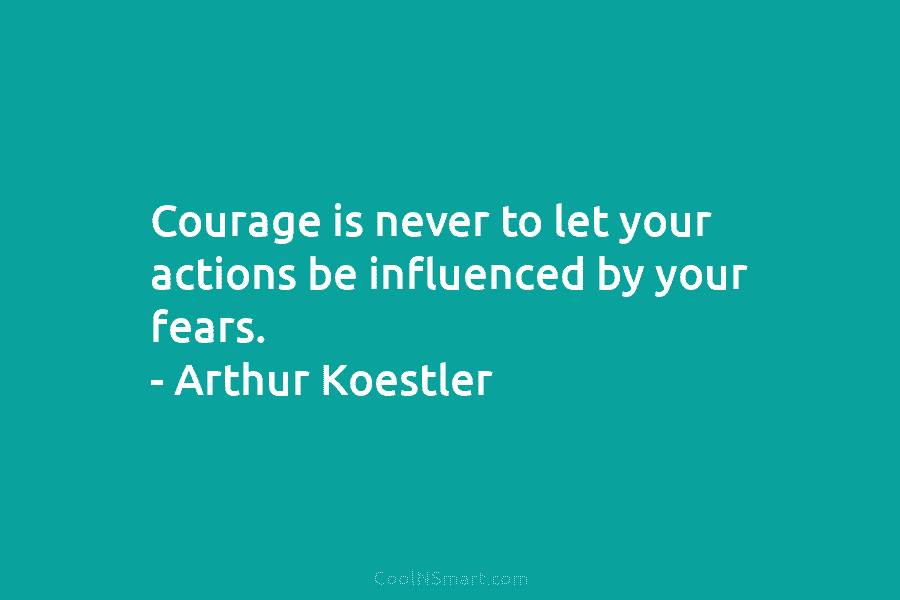 Courage is never to let your actions be influenced by your fears. – Arthur Koestler