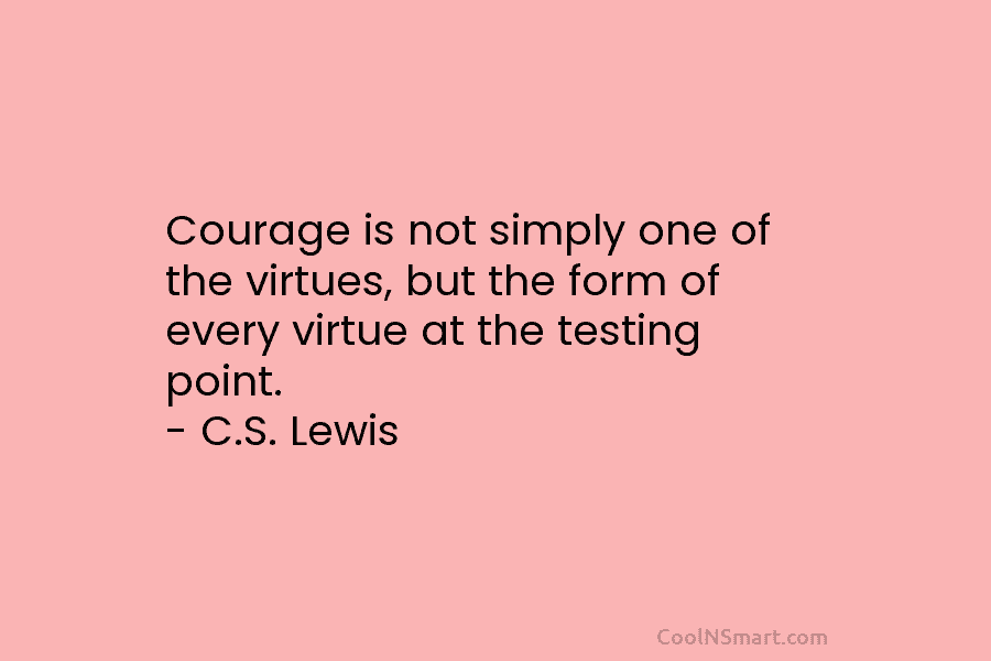 Courage is not simply one of the virtues, but the form of every virtue at the testing point. – C.S....