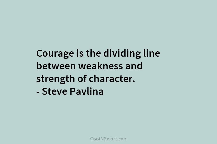 Courage is the dividing line between weakness and strength of character. – Steve Pavlina
