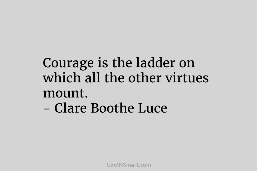 Courage is the ladder on which all the other virtues mount. – Clare Boothe Luce