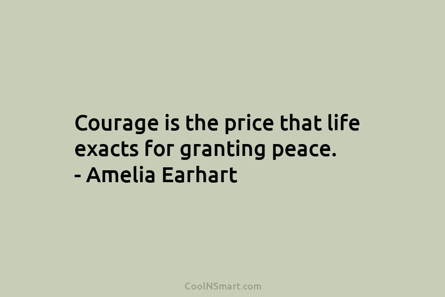 Courage is the price that life exacts for granting peace. – Amelia Earhart