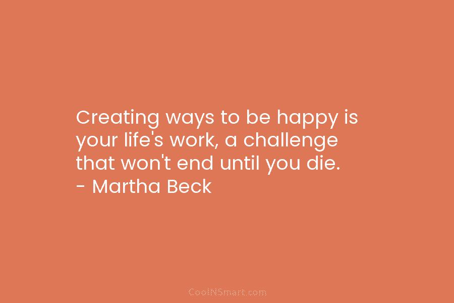 Creating ways to be happy is your life’s work, a challenge that won’t end until...