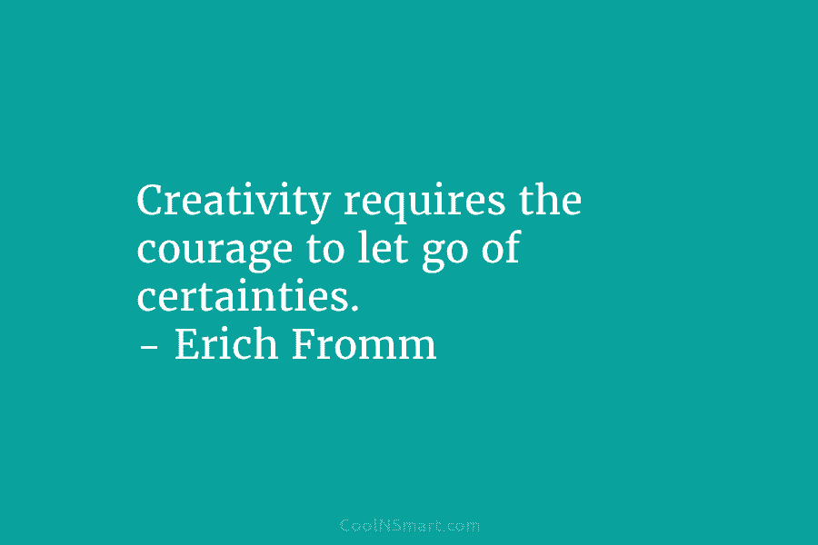 Creativity requires the courage to let go of certainties. – Erich Fromm