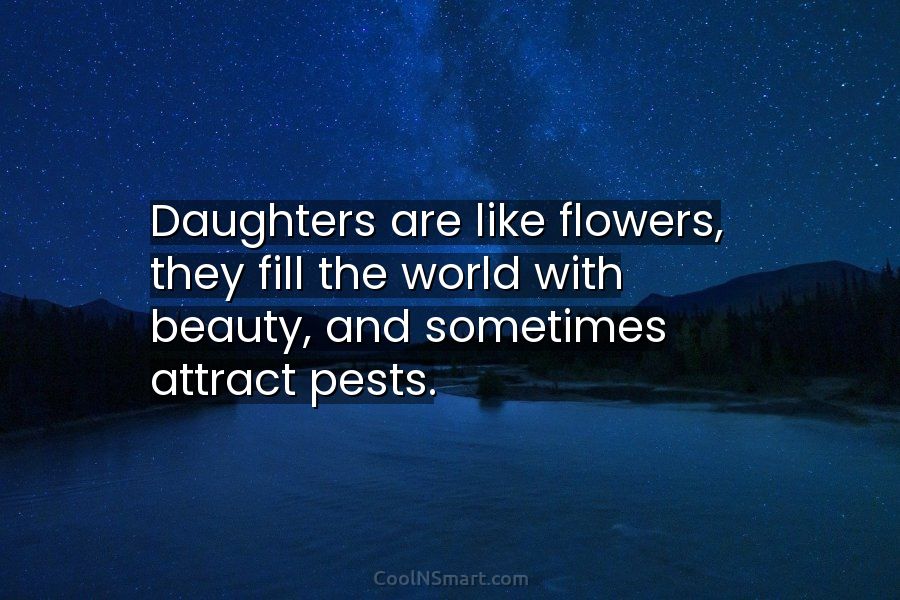 Quote: Daughters are like flowers, they fill the world with ...