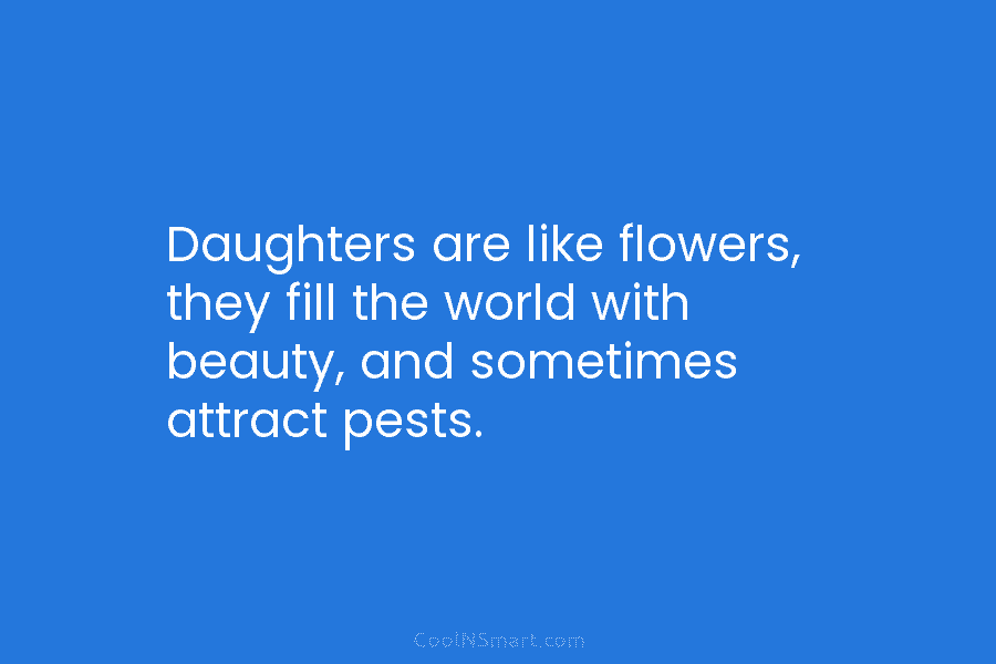 Daughters are like flowers, they fill the world with beauty, and sometimes attract pests.