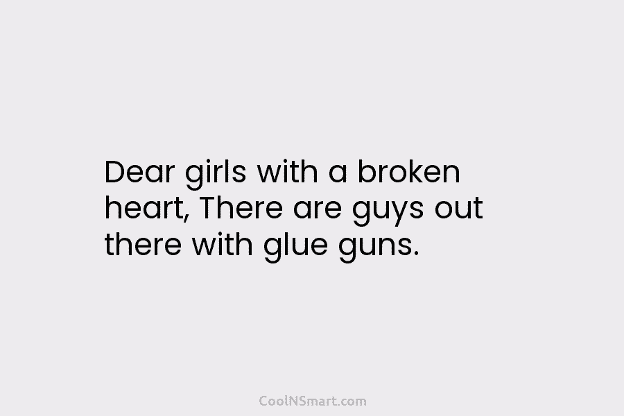 Dear girls with a broken heart, There are guys out there with glue guns.
