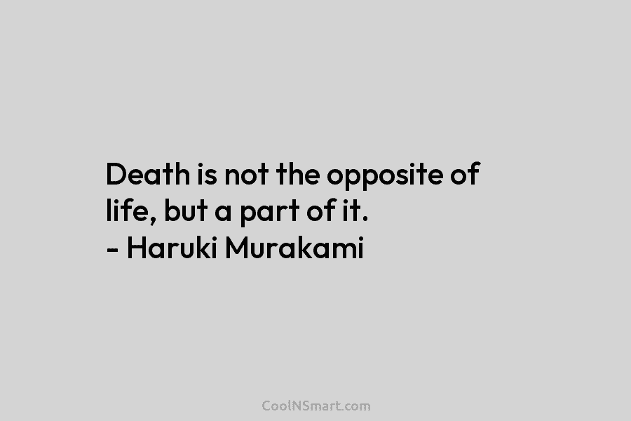 Death is not the opposite of life, but a part of it. – Haruki Murakami