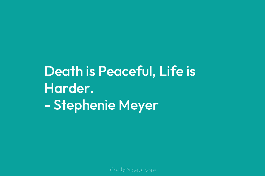 Death is Peaceful, Life is Harder. – Stephenie Meyer