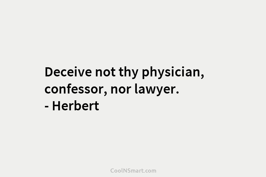 Deceive not thy physician, confessor, nor lawyer. – Herbert