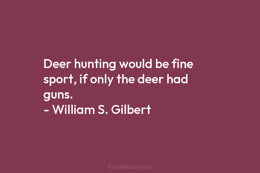 Deer hunting would be fine sport, if only the deer had guns. – William S. Gilbert