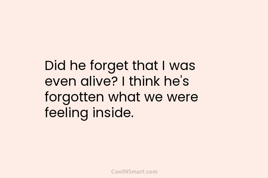 Did he forget that I was even alive? I think he’s forgotten what we were feeling inside.