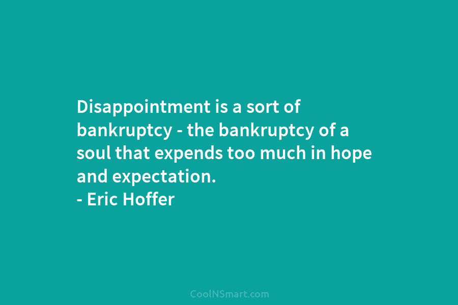 Disappointment is a sort of bankruptcy – the bankruptcy of a soul that expends too much in hope and expectation....