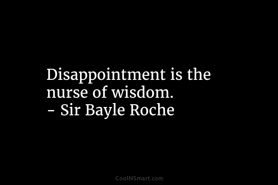 Disappointment is the nurse of wisdom. – Sir Bayle Roche