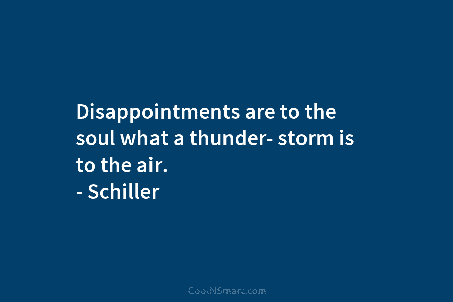 Disappointments are to the soul what a thunder- storm is to the air. – Schiller