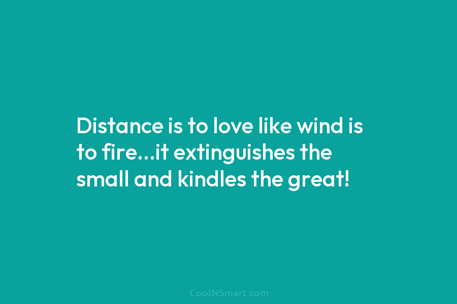 Distance is to love like wind is to fire…it extinguishes the small and kindles the...