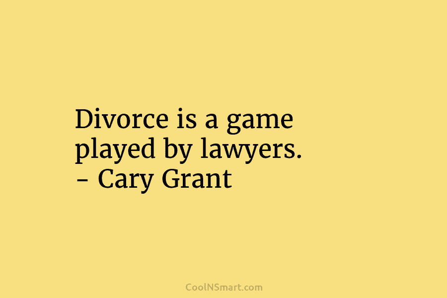 Divorce is a game played by lawyers. – Cary Grant