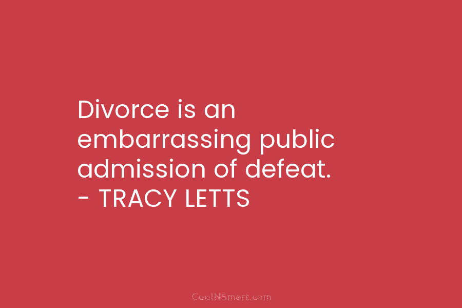 Divorce is an embarrassing public admission of defeat. – TRACY LETTS