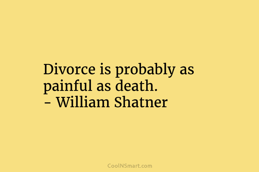 Divorce is probably as painful as death. – William Shatner
