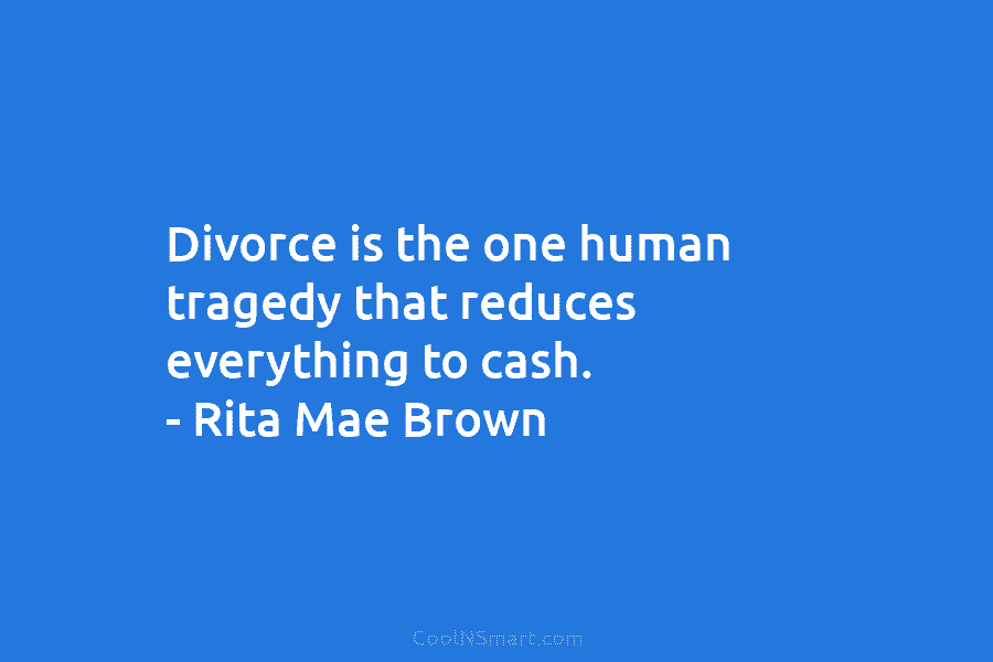 Divorce is the one human tragedy that reduces everything to cash. – Rita Mae Brown