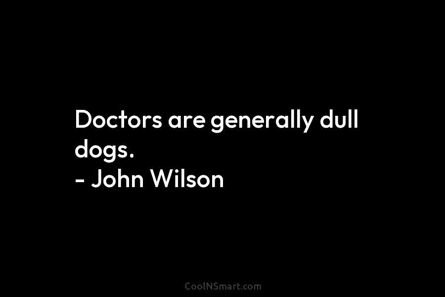 Doctors are generally dull dogs. – John Wilson