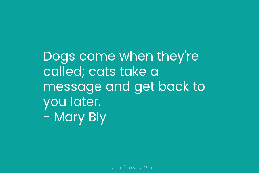 Dogs come when they’re called; cats take a message and get back to you later....