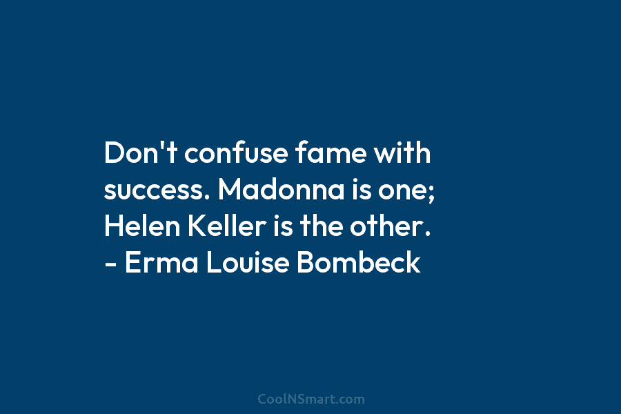 Don’t confuse fame with success. Madonna is one; Helen Keller is the other. – Erma Louise Bombeck