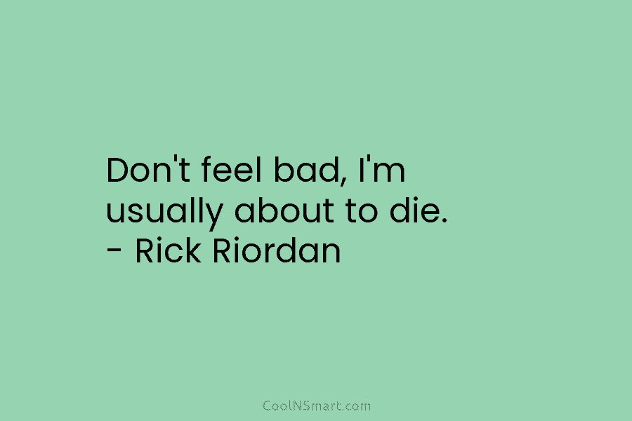 Don’t feel bad, I’m usually about to die. – Rick Riordan