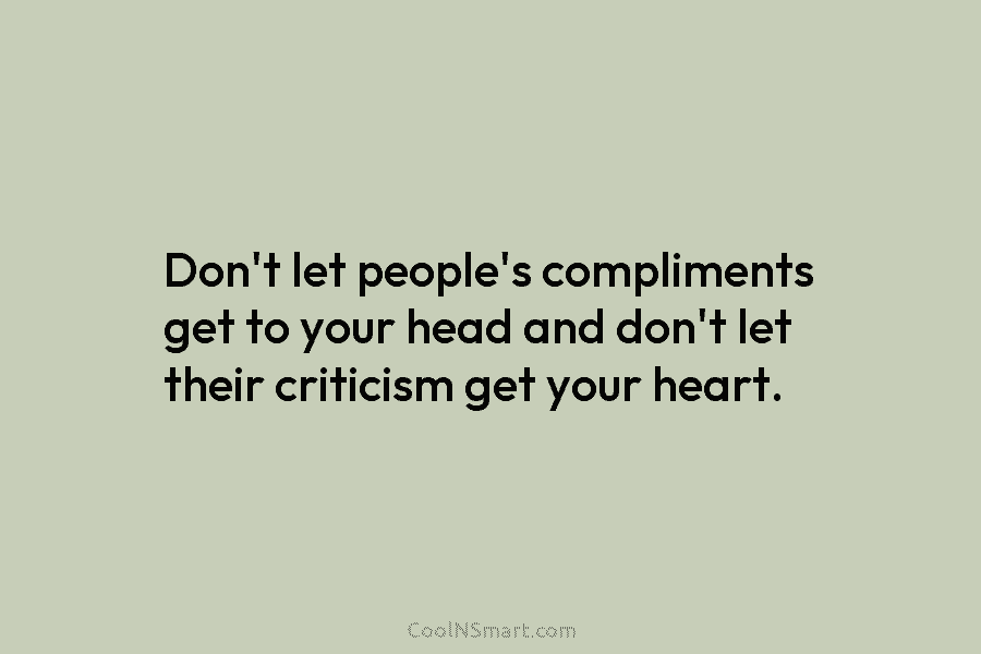 Don’t let people’s compliments get to your head and don’t let their criticism get your heart.