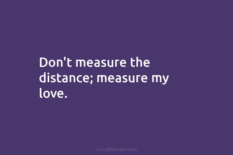 Don’t measure the distance; measure my love.