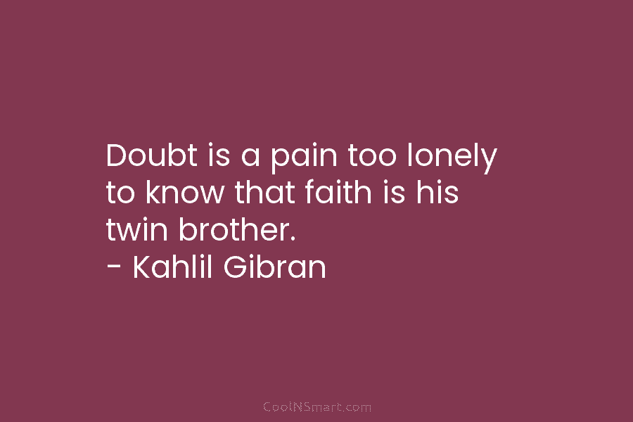 Doubt is a pain too lonely to know that faith is his twin brother. – Kahlil Gibran