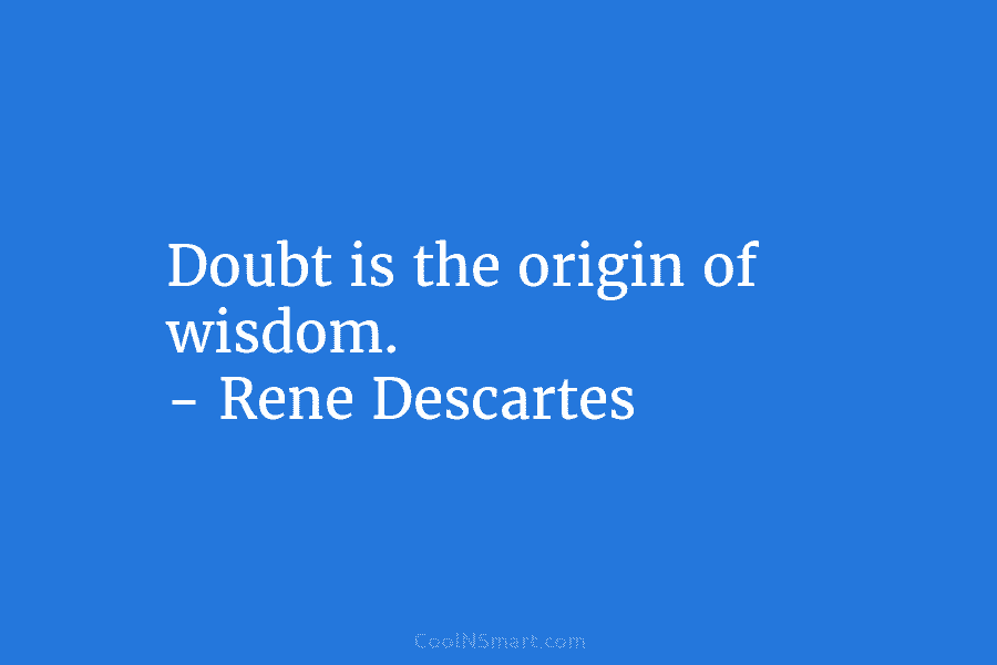 Doubt is the origin of wisdom. – Rene Descartes