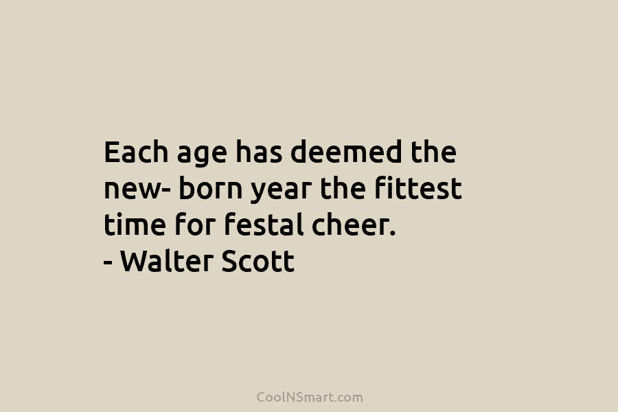Each age has deemed the new- born year the fittest time for festal cheer. – Walter Scott