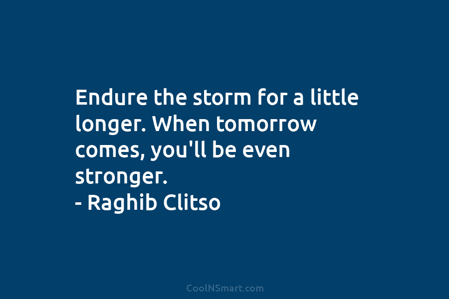 Endure the storm for a little longer. When tomorrow comes, you’ll be even stronger. – Raghib Clitso