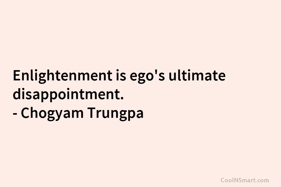 Enlightenment is ego’s ultimate disappointment. – Chogyam Trungpa