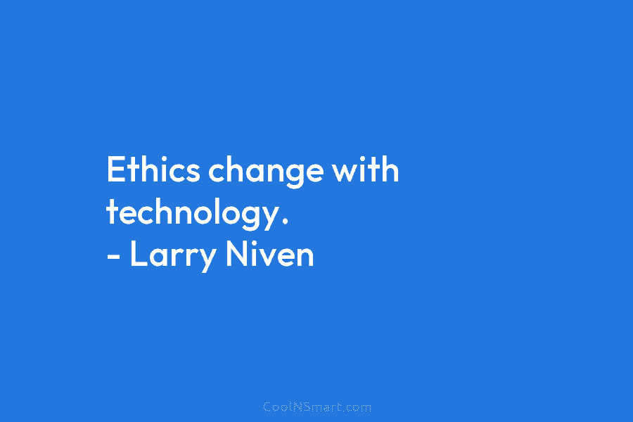 Ethics change with technology. – Larry Niven