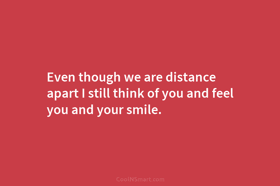 Even though we are distance apart I still think of you and feel you and...
