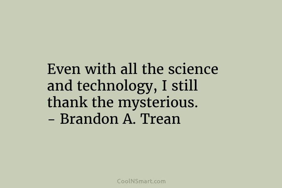 Even with all the science and technology, I still thank the mysterious. – Brandon A. Trean