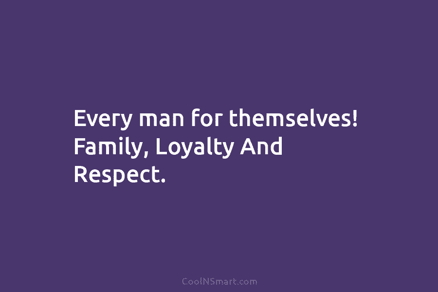 Every man for themselves! Family, Loyalty And Respect.