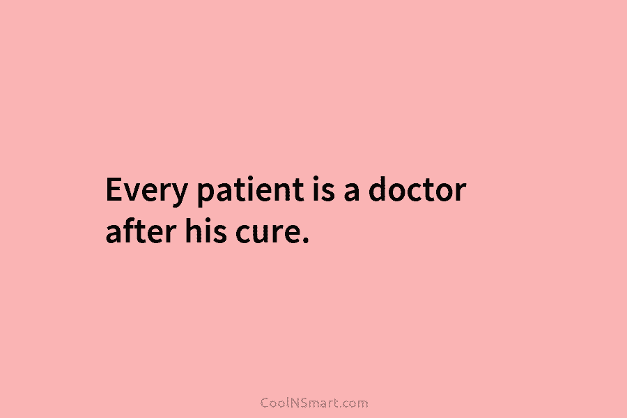Every patient is a doctor after his cure.