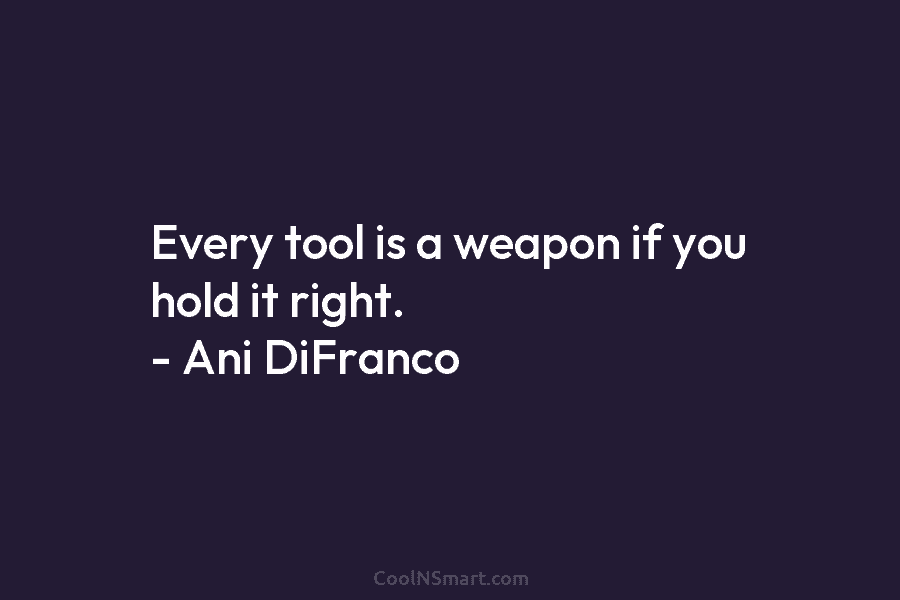 Every tool is a weapon if you hold it right. – Ani DiFranco